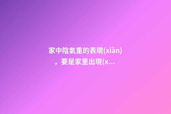 家中陰氣重的表現(xiàn)，要是家里出現(xiàn)了這些征兆-第1張-觀點-玄機派